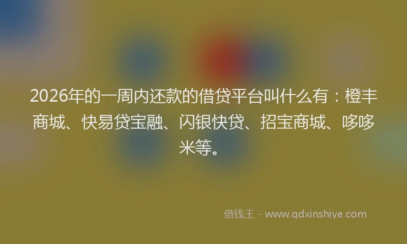 2026年的一周内还款的借贷平台叫什么有：橙丰商城、快易贷宝融、闪银快贷、招宝商城、哆哆米等。