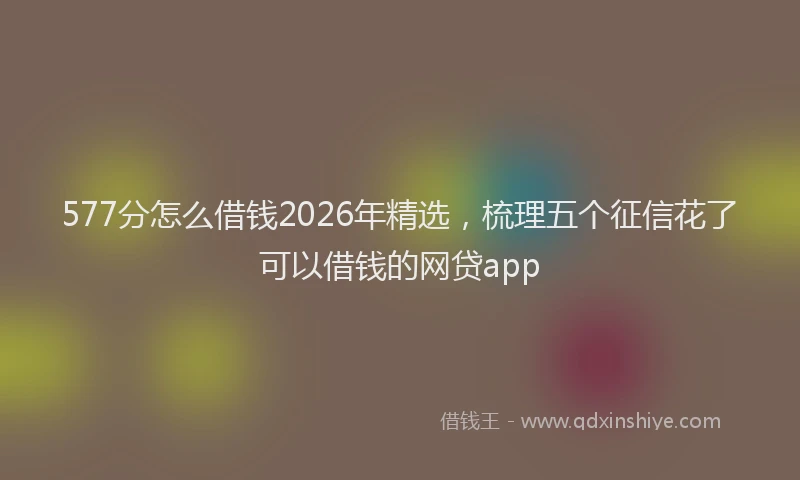 577分怎么借钱2026年精选，梳理五个征信花了可以借钱的网贷app