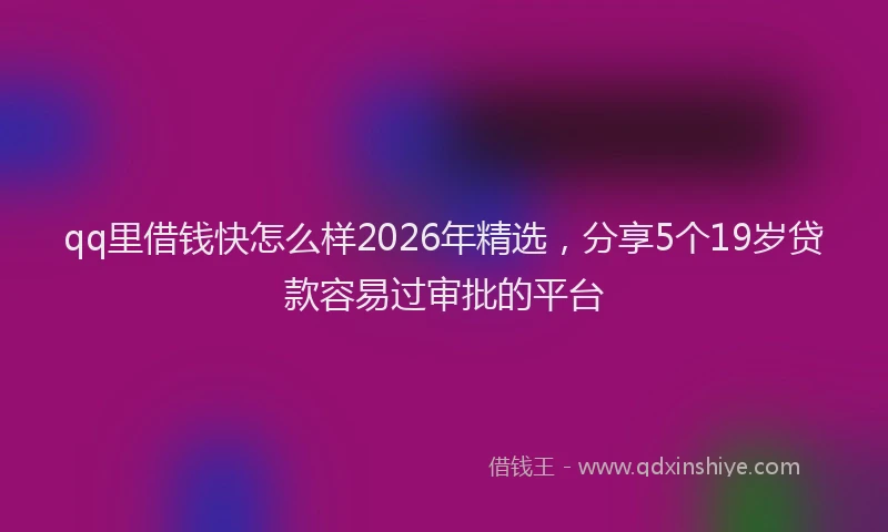 qq里借钱快怎么样2026年精选，分享5个19岁贷款容易过审批的平台