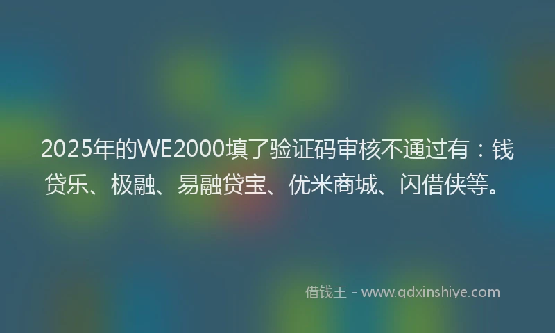 2025年的WE2000填了验证码审核不通过有:钱贷乐、极融、易融贷宝、优米商城、闪借侠等。