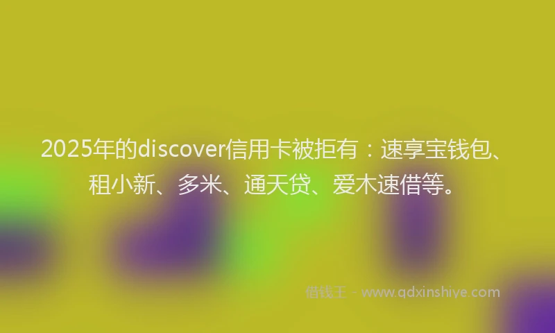 2025年的discover信用卡被拒有：速享宝钱包、租小新、多米、通天贷、爱木速借等。