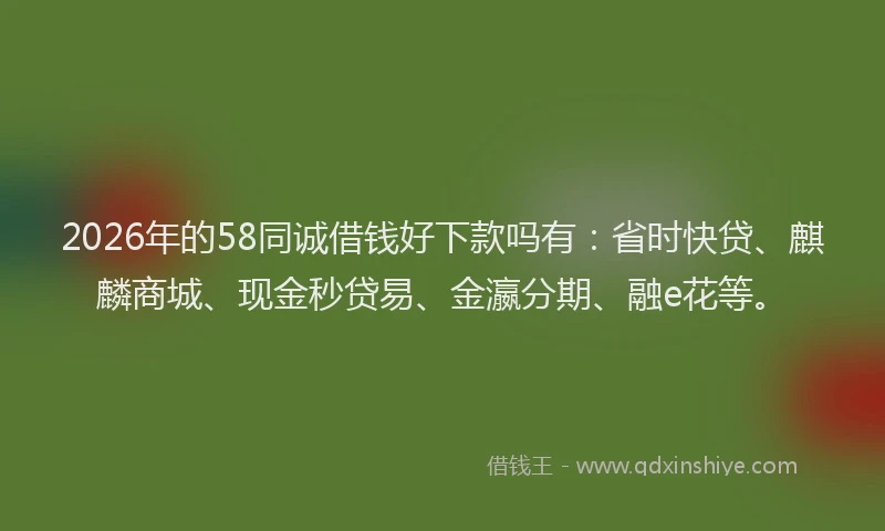 2026年的58同诚借钱好下款吗有：省时快贷、麒麟商城、现金秒贷易、金瀛分期、融e花等。
