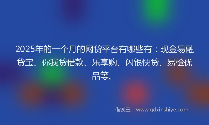 2025年的一个月的网贷平台有哪些有:现金易融贷宝、你我贷借款、乐享购、闪银快贷、易橙优品等。