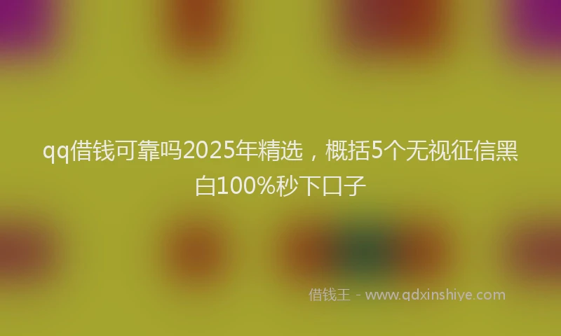 qq借钱可靠吗2025年精选，概括5个无视征信黑白100%秒下口子