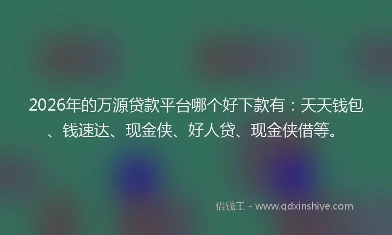 2026年的万源贷款平台哪个好下款有：天天钱包、钱速达、现金侠、好人贷、现金侠借等。