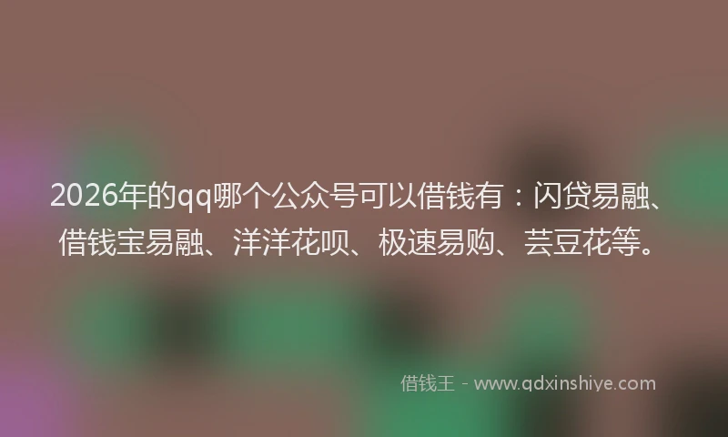 2026年的qq哪个公众号可以借钱有：闪贷易融、借钱宝易融、洋洋花呗、极速易购、芸豆花等。