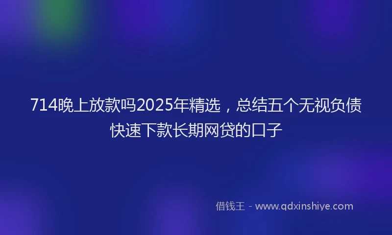 714晚上放款吗2025年精选，总结五个无视负债快速下款长期网贷的口子