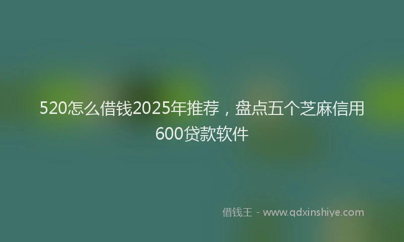 520怎么借钱2025年推荐,盘点五个芝麻信用600贷款软件