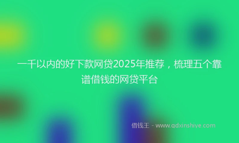 一千以内的好下款网贷2025年推荐，梳理五个靠谱借钱的网贷平台