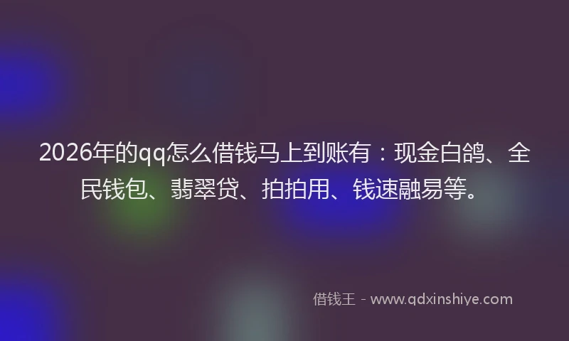 2026年的qq怎么借钱马上到账有：现金白鸽、全民钱包、翡翠贷、拍拍用、钱速融易等。