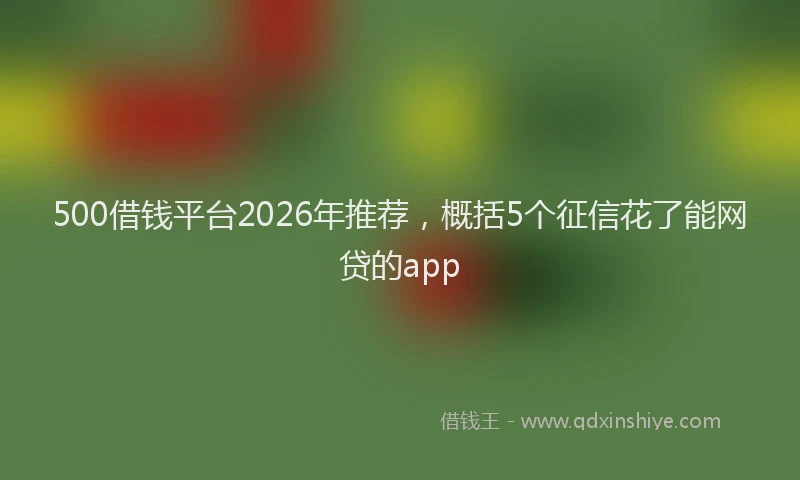 500借钱平台2026年推荐，概括5个征信花了能网贷的app