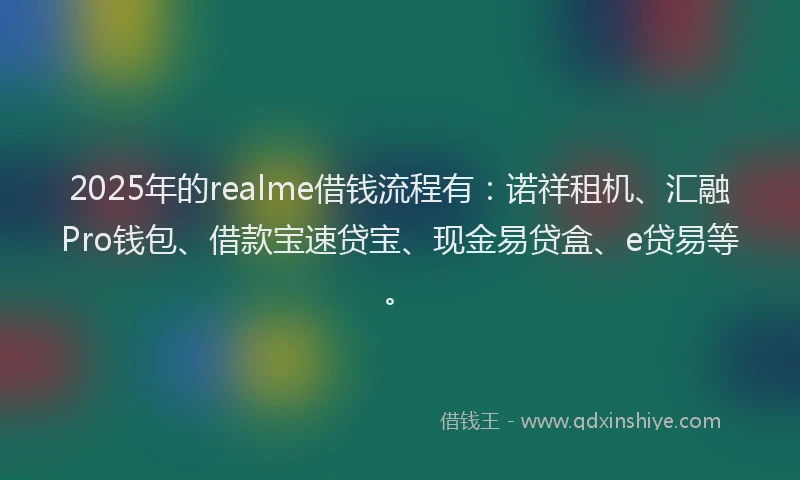 2025年的realme借钱流程有：诺祥租机、汇融Pro钱包、借款宝速贷宝、现金易贷盒、e贷易等。