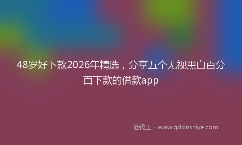 48岁好下款2026年精选，分享五个无视黑白百分百下款的借款app