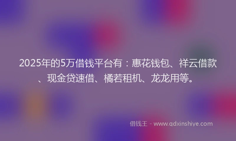 2025年的5万借钱平台有：惠花钱包、祥云借款、现金贷速借、橘若租机、龙龙用等。