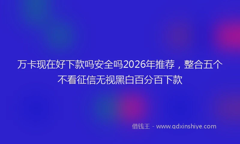 万卡现在好下款吗安全吗2026年推荐，整合五个不看征信无视黑白百分百下款