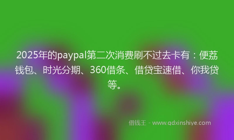 2025年的paypal第二次消费刷不过去卡有:便荔钱包、时光分期、360借条、借贷宝速借、你我贷等。