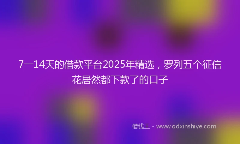 7一14天的借款平台2025年精选，罗列五个征信花居然都下款了的口子