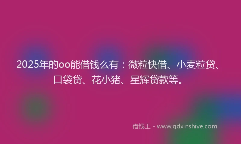 2025年的oo能借钱么有：微粒快借、小麦粒贷、口袋贷、花小猪、星辉贷款等。