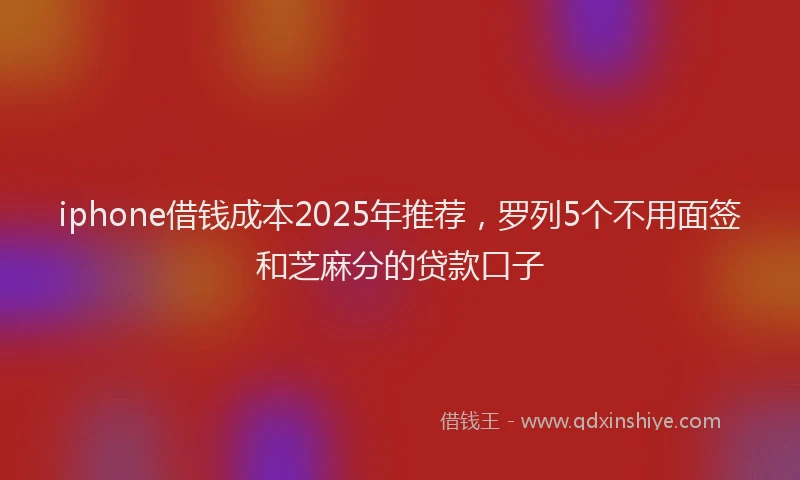 iphone借钱成本2025年推荐，罗列5个不用面签和芝麻分的贷款口子