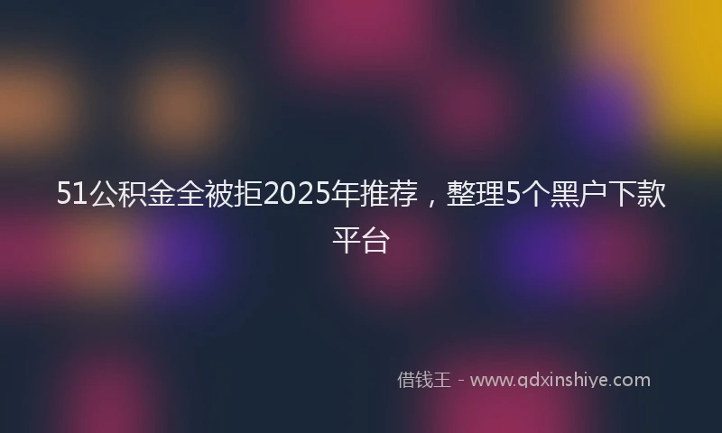 51公积金全被拒2025年推荐,整理5个黑户下款平台