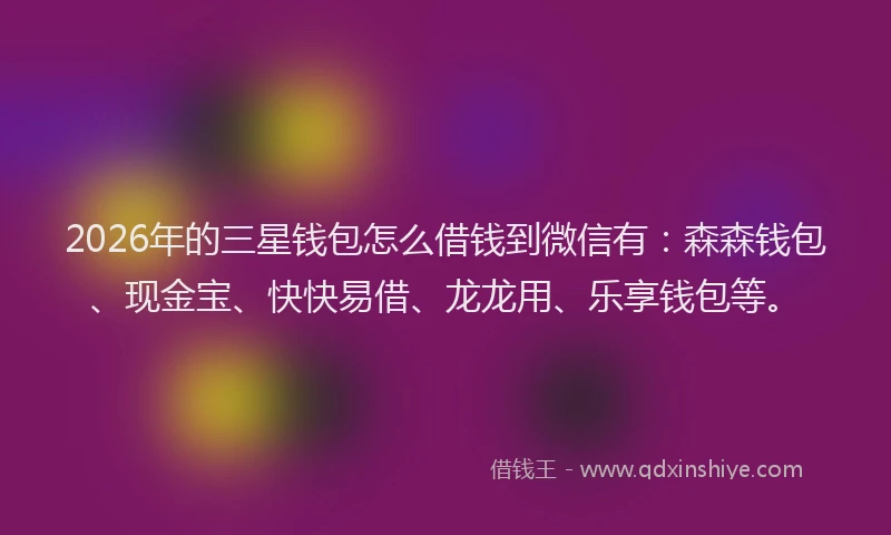 2026年的三星钱包怎么借钱到微信有：森森钱包、现金宝、快快易借、龙龙用、乐享钱包等。