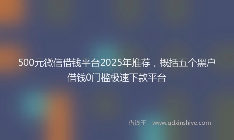 500元微信借钱平台2025年推荐,概括五个黑户借钱0门槛极速下款平台