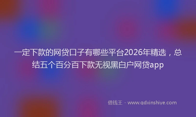 一定下款的网贷口子有哪些平台2026年精选，总结五个百分百下款无视黑白户网贷app