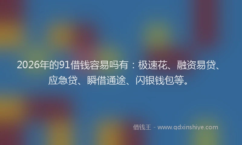2026年的91借钱容易吗有:极速花、融资易贷、应急贷、瞬借通途、闪银钱包等。