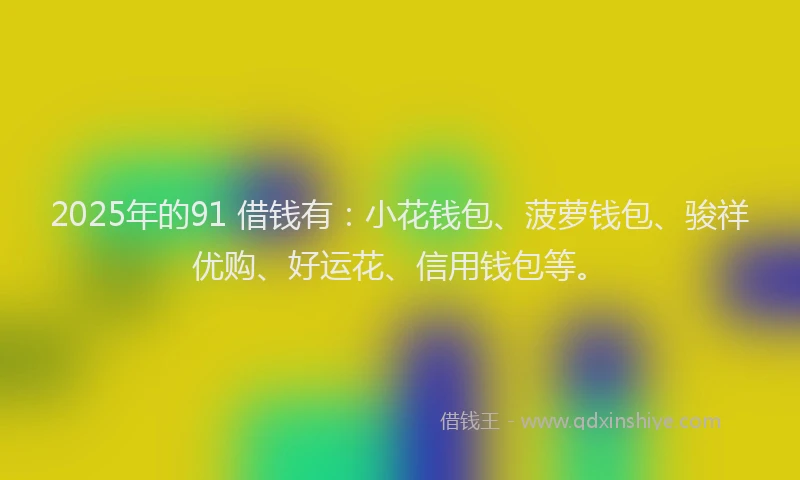 2025年的91 借钱有:小花钱包、菠萝钱包、骏祥优购、好运花、信用钱包等。