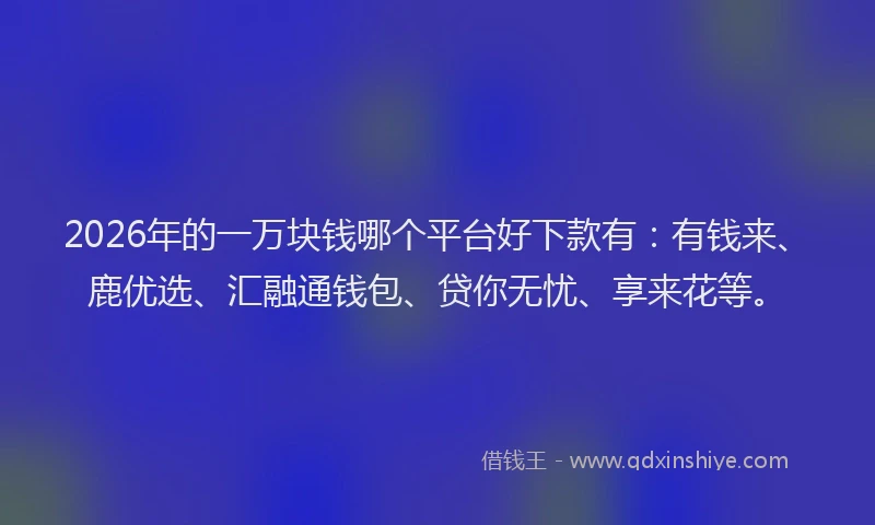 2026年的一万块钱哪个平台好下款有：有钱来、鹿优选、汇融通钱包、贷你无忧、享来花等。
