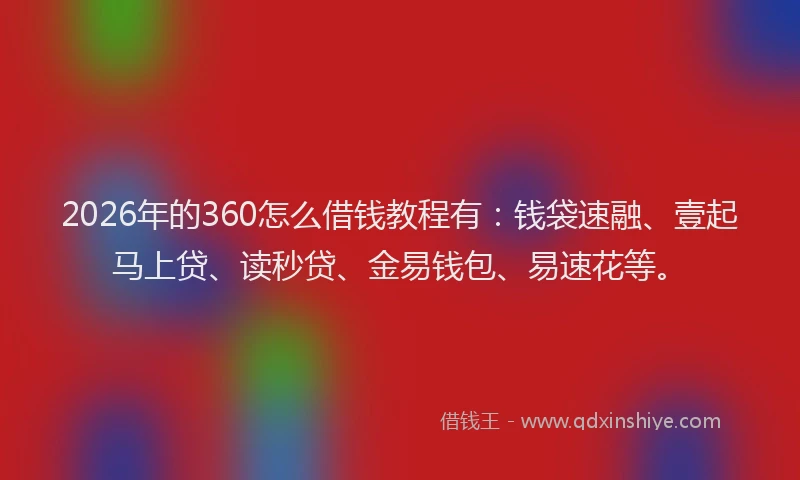 2026年的360怎么借钱教程有：钱袋速融、壹起马上贷、读秒贷、金易钱包、易速花等。