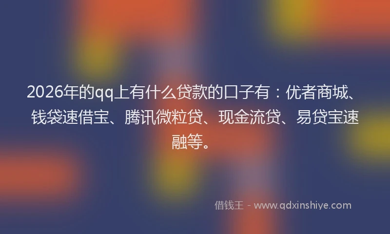 2026年的qq上有什么贷款的口子有：优者商城、钱袋速借宝、腾讯微粒贷、现金流贷、易贷宝速融等。