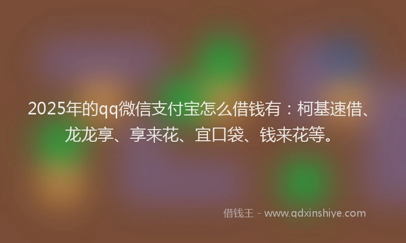 2025年的qq微信支付宝怎么借钱有：柯基速借、龙龙享、享来花、宜口袋、钱来花等。