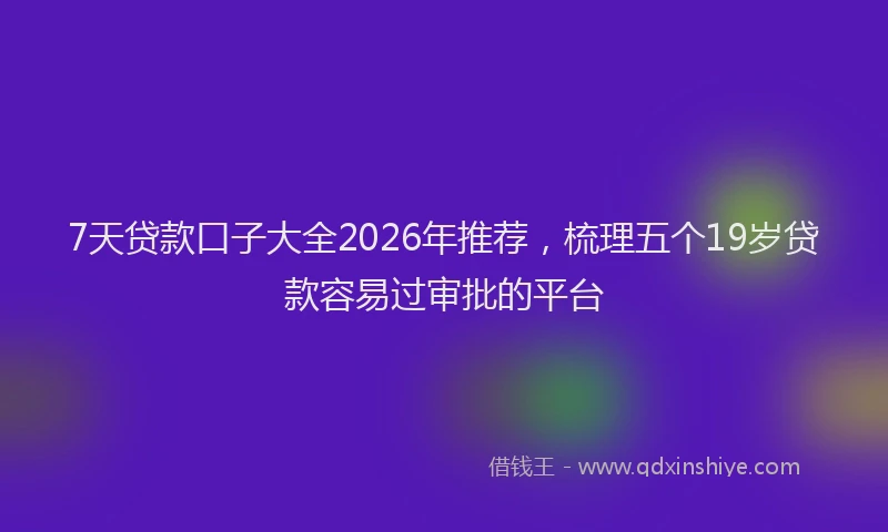 7天贷款口子大全2026年推荐，梳理五个19岁贷款容易过审批的平台