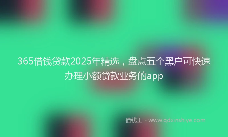 365借钱贷款2025年精选,盘点五个黑户可快速办理小额贷款业务的app