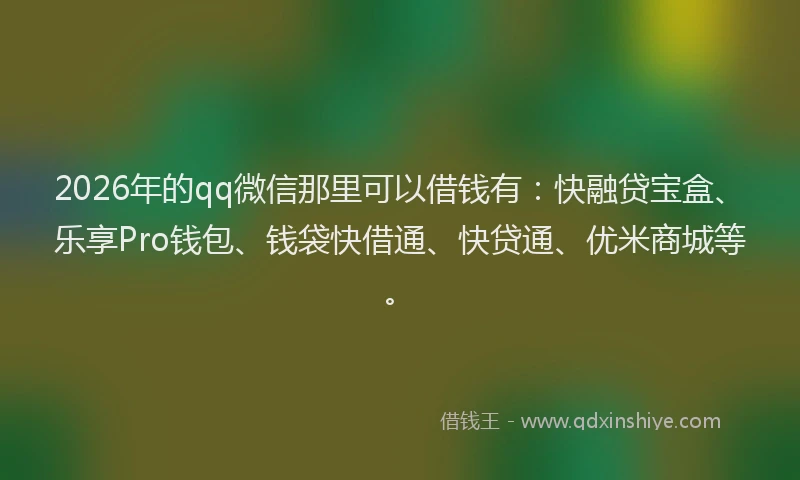 2026年的qq微信那里可以借钱有：快融贷宝盒、乐享Pro钱包、钱袋快借通、快贷通、优米商城等。