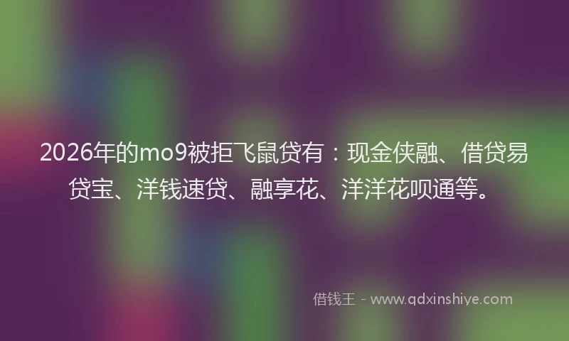 2026年的mo9被拒飞鼠贷有：现金侠融、借贷易贷宝、洋钱速贷、融享花、洋洋花呗通等。