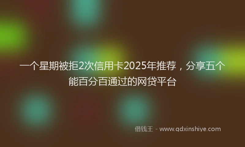 一个星期被拒2次信用卡2025年推荐，分享五个能百分百通过的网贷平台
