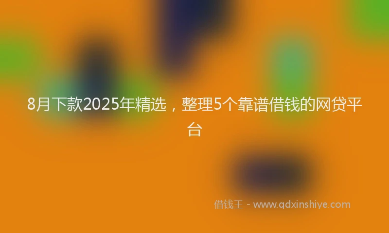 8月下款2025年精选，整理5个靠谱借钱的网贷平台