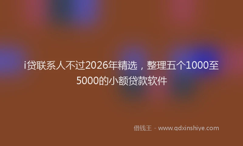 i贷联系人不过2026年精选，整理五个1000至5000的小额贷款软件