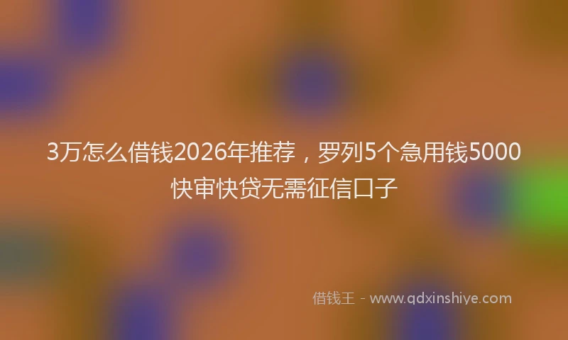 3万怎么借钱2026年推荐，罗列5个急用钱5000快审快贷无需征信口子