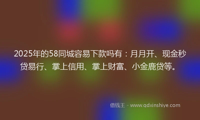 2025年的58同城容易下款吗有：月月开、现金秒贷易行、掌上信用、掌上财富、小金鹿贷等。
