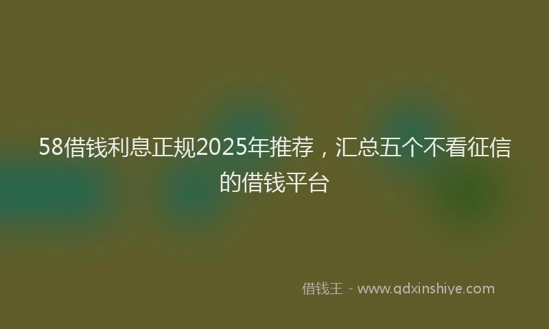 58借钱利息正规2025年推荐，汇总五个不看征信的借钱平台