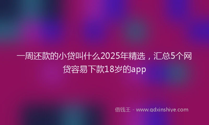 一周还款的小贷叫什么2025年精选，汇总5个网贷容易下款18岁的app