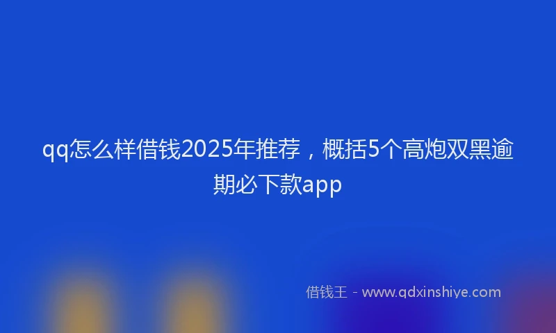 qq怎么样借钱2025年推荐，概括5个高炮双黑逾期必下款app