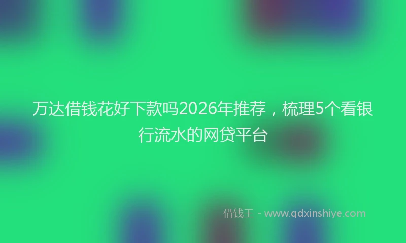 万达借钱花好下款吗2026年推荐，梳理5个看银行流水的网贷平台