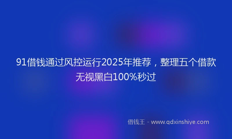 91借钱通过风控运行2025年推荐，整理五个借款无视黑白100%秒过