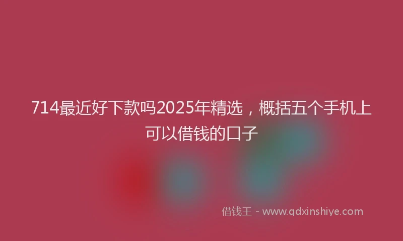 714最近好下款吗2025年精选，概括五个手机上可以借钱的口子