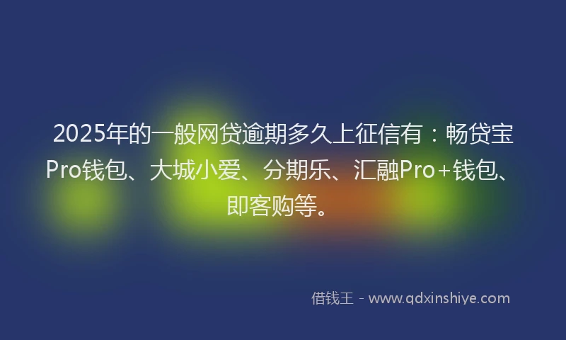 2025年的一般网贷逾期多久上征信有:畅贷宝Pro钱包、大城小爱、分期乐、汇融Pro+钱包、即客购等。
