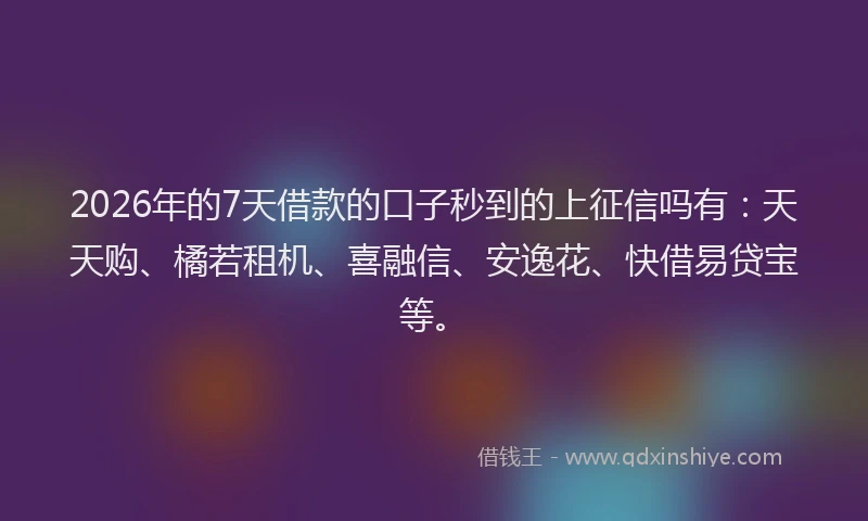 2026年的7天借款的口子秒到的上征信吗有：天天购、橘若租机、喜融信、安逸花、快借易贷宝等。